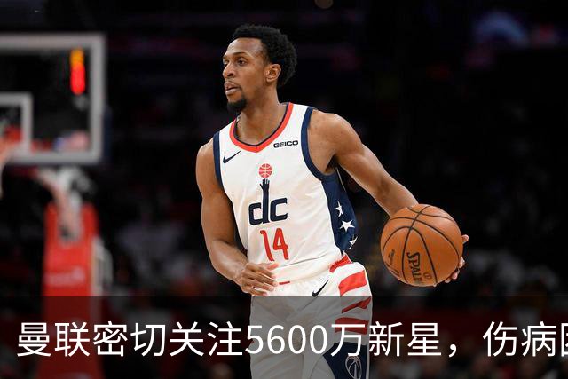 曼联密切关注5600万新星，伤病困扰引发对教练质疑